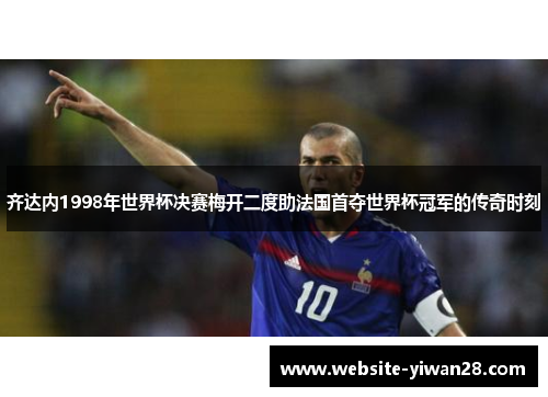 齐达内1998年世界杯决赛梅开二度助法国首夺世界杯冠军的传奇时刻