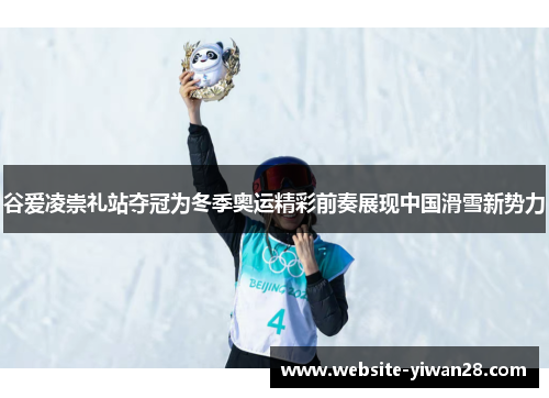 谷爱凌崇礼站夺冠为冬季奥运精彩前奏展现中国滑雪新势力