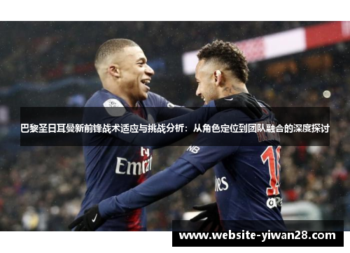 巴黎圣日耳曼新前锋战术适应与挑战分析：从角色定位到团队融合的深度探讨
