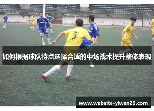 如何根据球队特点选择合适的中场战术提升整体表现