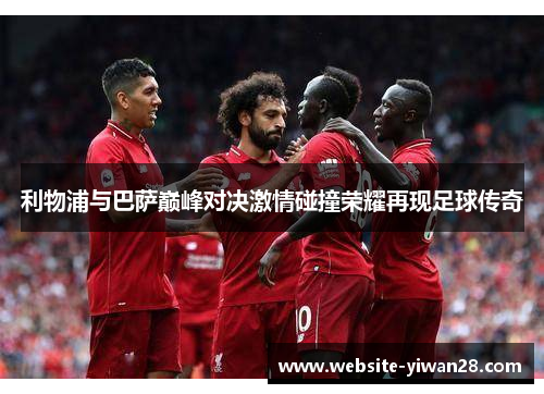 利物浦与巴萨巅峰对决激情碰撞荣耀再现足球传奇