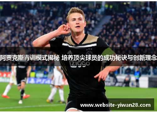 阿贾克斯青训模式揭秘 培养顶尖球员的成功秘诀与创新理念