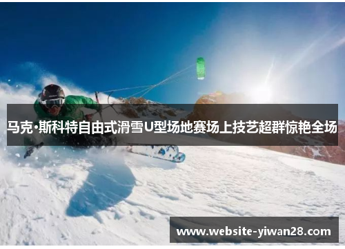 马克·斯科特自由式滑雪U型场地赛场上技艺超群惊艳全场