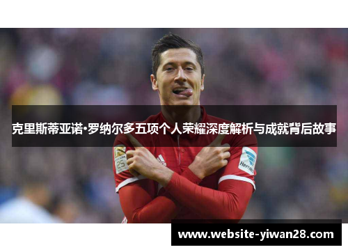 克里斯蒂亚诺·罗纳尔多五项个人荣耀深度解析与成就背后故事