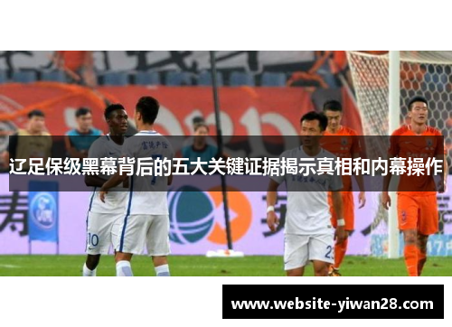 辽足保级黑幕背后的五大关键证据揭示真相和内幕操作