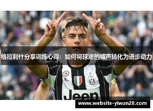 格拉利什分享训练心得：如何将球迷的嘘声转化为进步动力