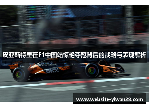 皮亚斯特里在F1中国站惊艳夺冠背后的战略与表现解析