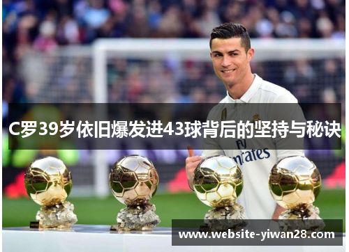 C罗39岁依旧爆发进43球背后的坚持与秘诀