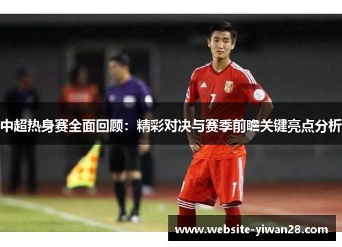 中超热身赛全面回顾：精彩对决与赛季前瞻关键亮点分析