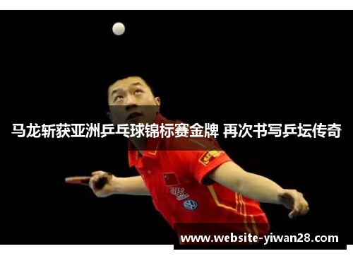 马龙斩获亚洲乒乓球锦标赛金牌 再次书写乒坛传奇