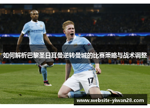 如何解析巴黎圣日耳曼逆转曼城的比赛策略与战术调整