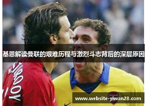 基恩解读曼联的艰难历程与激烈斗志背后的深层原因