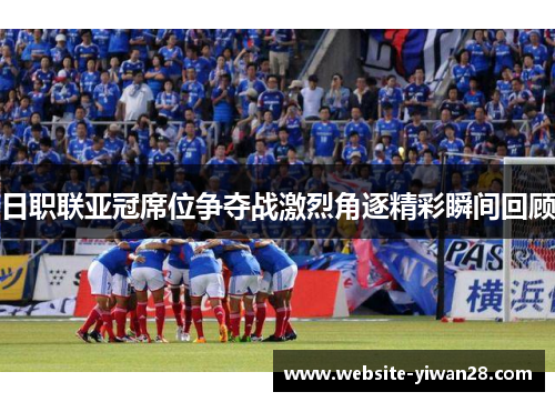 日职联亚冠席位争夺战激烈角逐精彩瞬间回顾