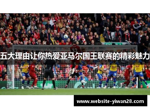 五大理由让你热爱亚马尔国王联赛的精彩魅力