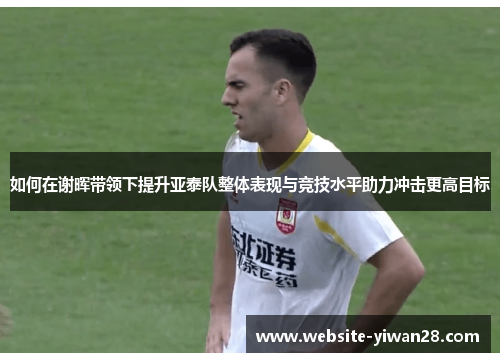 如何在谢晖带领下提升亚泰队整体表现与竞技水平助力冲击更高目标