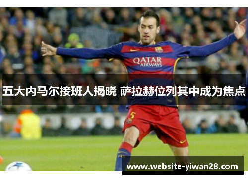五大内马尔接班人揭晓 萨拉赫位列其中成为焦点