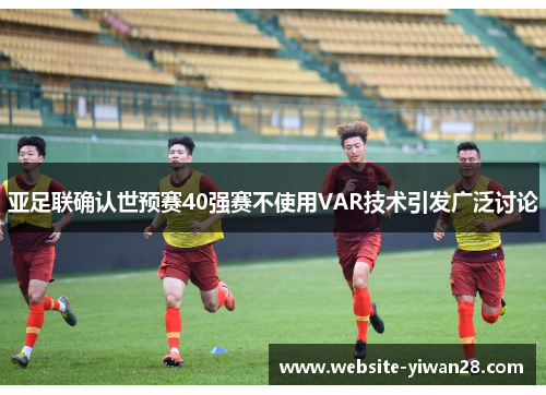 亚足联确认世预赛40强赛不使用VAR技术引发广泛讨论