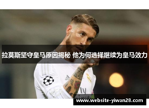 拉莫斯坚守皇马原因揭秘 他为何选择继续为皇马效力