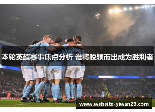 本轮英超赛事焦点分析 谁将脱颖而出成为胜利者