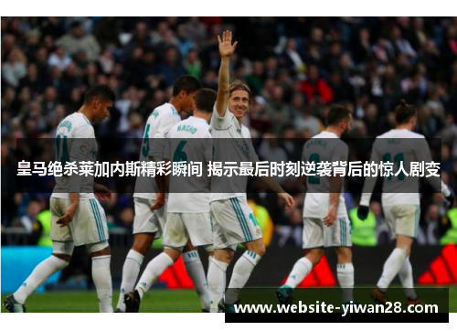 皇马绝杀莱加内斯精彩瞬间 揭示最后时刻逆袭背后的惊人剧变