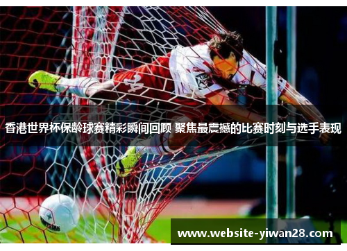 香港世界杯保龄球赛精彩瞬间回顾 聚焦最震撼的比赛时刻与选手表现