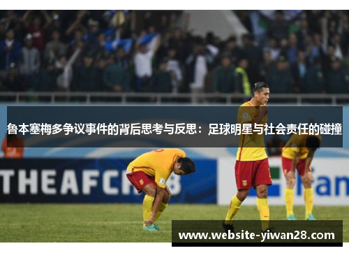 鲁本塞梅多争议事件的背后思考与反思：足球明星与社会责任的碰撞