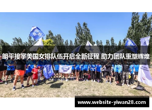 朗平接掌美国女排队伍开启全新征程 助力团队重塑辉煌