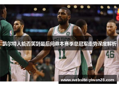 凯尔特人能否笑到最后问鼎本赛季总冠军走势深度解析