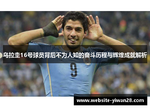 乌拉圭16号球员背后不为人知的奋斗历程与辉煌成就解析