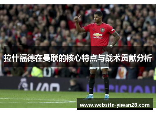 拉什福德在曼联的核心特点与战术贡献分析