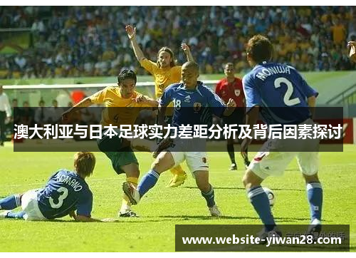澳大利亚与日本足球实力差距分析及背后因素探讨