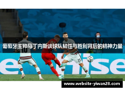 葡萄牙主帅马丁内斯谈球队韧性与胜利背后的精神力量