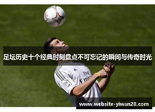 足坛历史十个经典时刻盘点不可忘记的瞬间与传奇时光 足坛历史十个经典时刻盘点不可忘记的瞬间与传奇时光