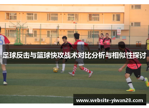 足球反击与篮球快攻战术对比分析与相似性探讨 足球反击与篮球快攻战术对比分析与相似性探讨