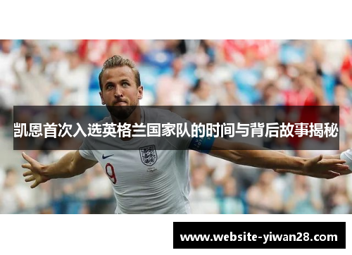 凯恩首次入选英格兰国家队的时间与背后故事揭秘
