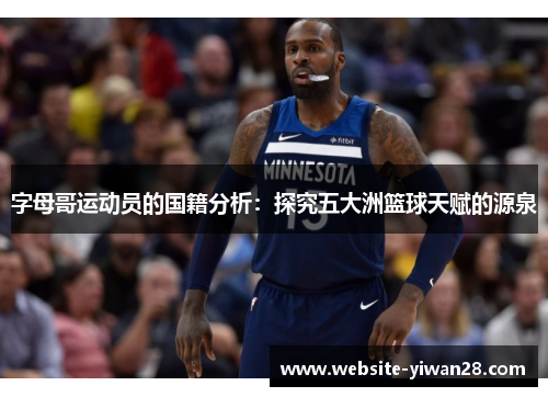 字母哥运动员的国籍分析:探究五大洲篮球天赋的源泉 字母哥运动员的国籍分析:探究五大洲篮球天赋的源泉