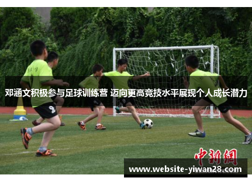 邓涵文积极参与足球训练营 迈向更高竞技水平展现个人成长潜力 邓涵文积极参与足球训练营 迈向更高竞技水平展现个人成长潜力